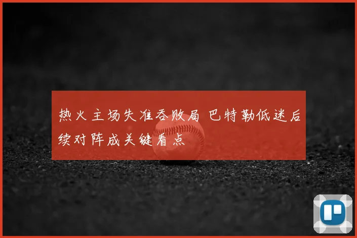热火主场失准吞败局 巴特勒低迷后续对阵成关键看点