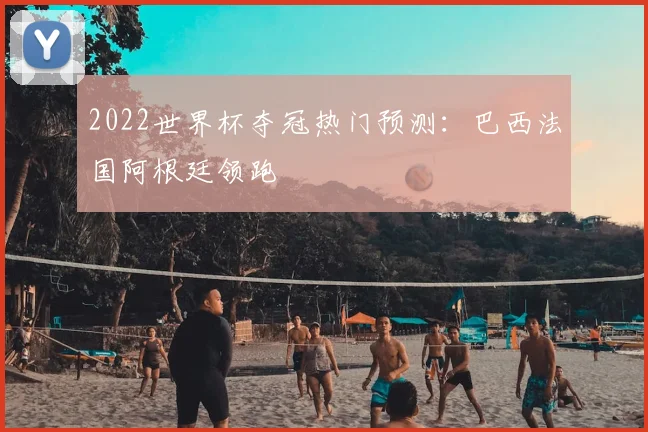 2022世界杯夺冠热门预测：巴西法国阿根廷领跑