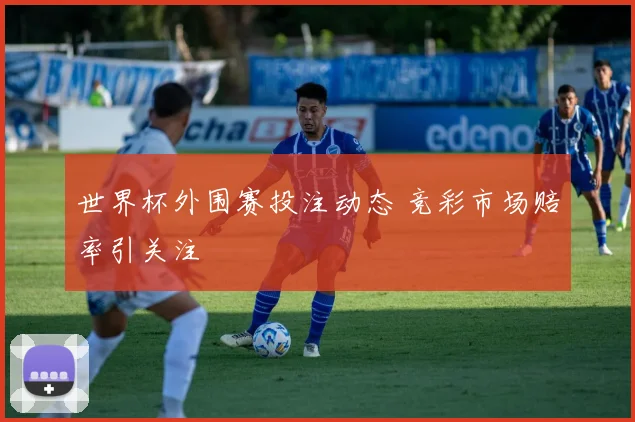 世界杯外围赛投注动态 竞彩市场赔率引关注
