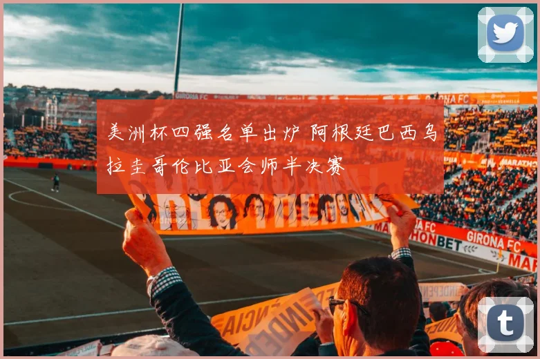 美洲杯四强名单出炉 阿根廷巴西乌拉圭哥伦比亚会师半决赛