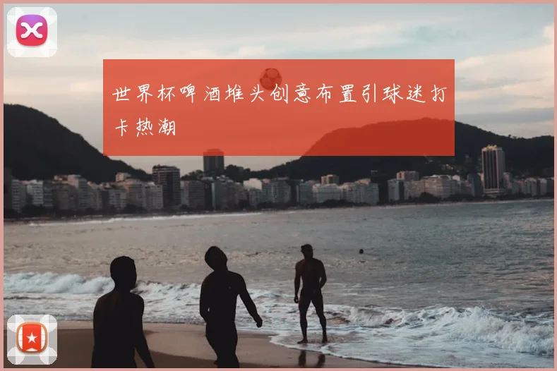 世界杯啤酒堆头创意布置引球迷打卡热潮
