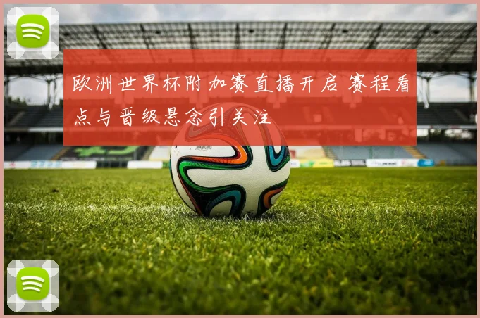 欧洲世界杯附加赛直播开启 赛程看点与晋级悬念引关注