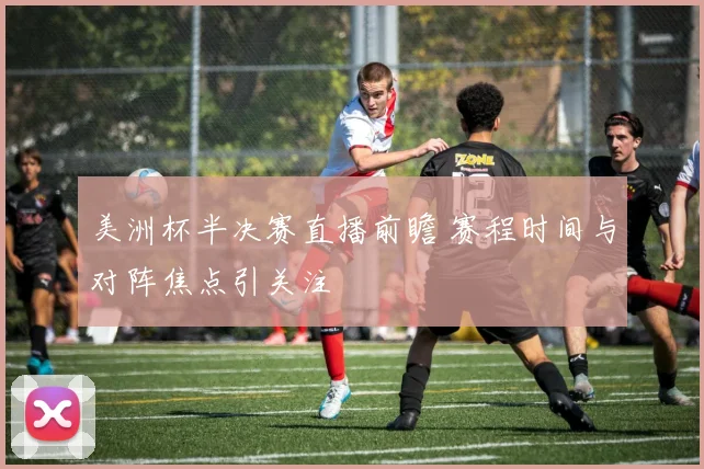 美洲杯半决赛直播前瞻 赛程时间与对阵焦点引关注