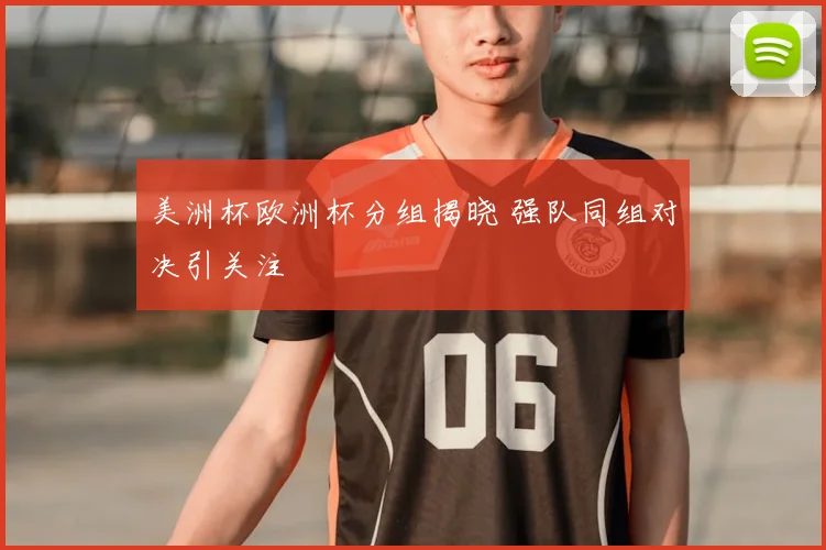 美洲杯欧洲杯分组揭晓 强队同组对决引关注