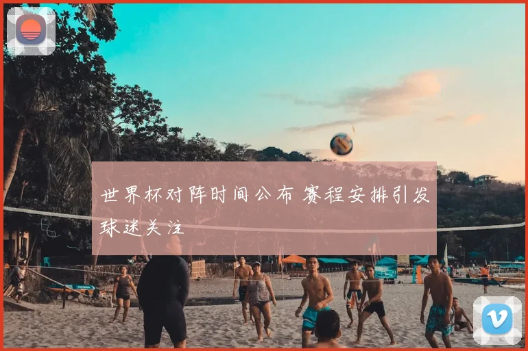 世界杯对阵时间公布 赛程安排引发球迷关注