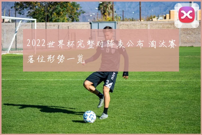 2022世界杯完整对阵表公布 淘汰赛落位形势一览