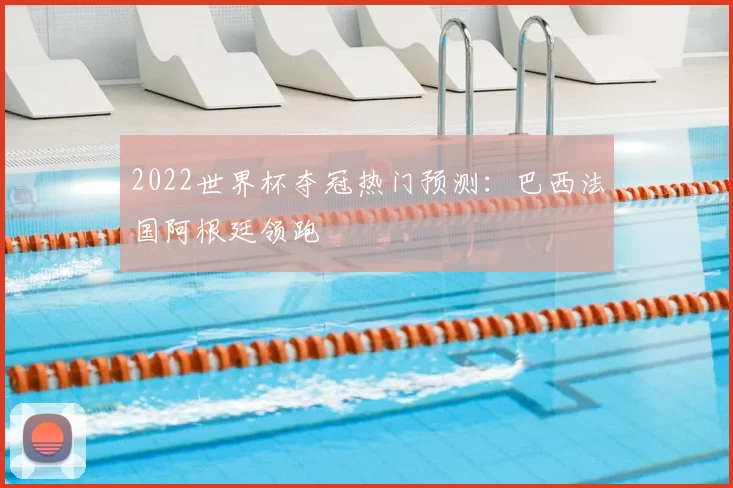 2022世界杯夺冠热门预测：巴西法国阿根廷领跑