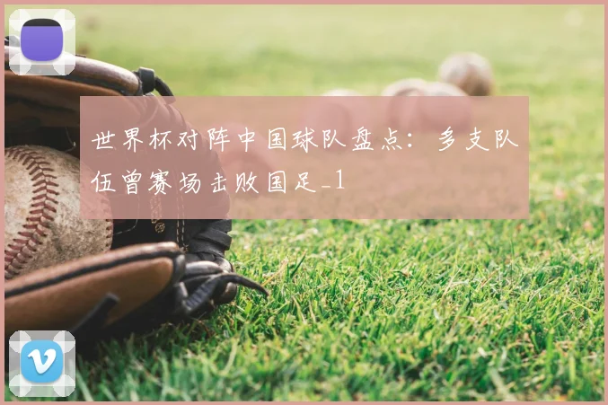 世界杯对阵中国球队盘点：多支队伍曾赛场击败国足_1