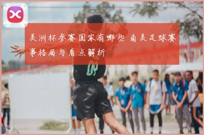 美洲杯参赛国家有哪些 南美足球赛事格局与看点解析