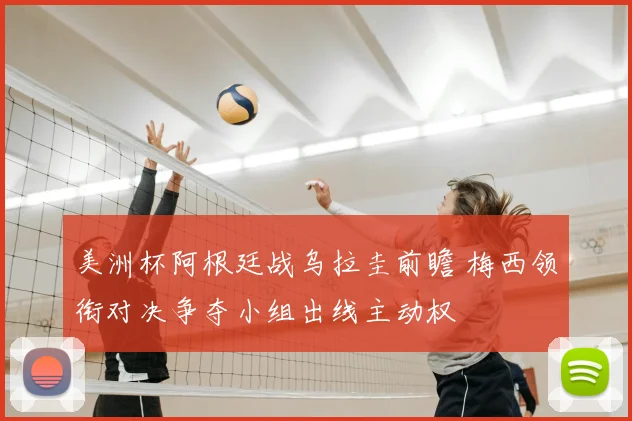 美洲杯阿根廷战乌拉圭前瞻 梅西领衔对决争夺小组出线主动权