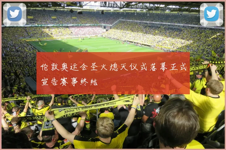 伦敦奥运会圣火熄灭仪式落幕正式宣告赛事终结