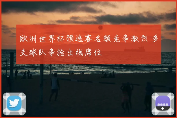 欧洲世界杯预选赛名额竞争激烈 多支球队争抢出线席位