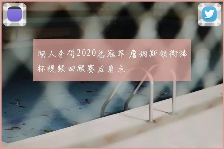湖人夺得2020总冠军 詹姆斯领衔捧杯视频回顾赛后看点