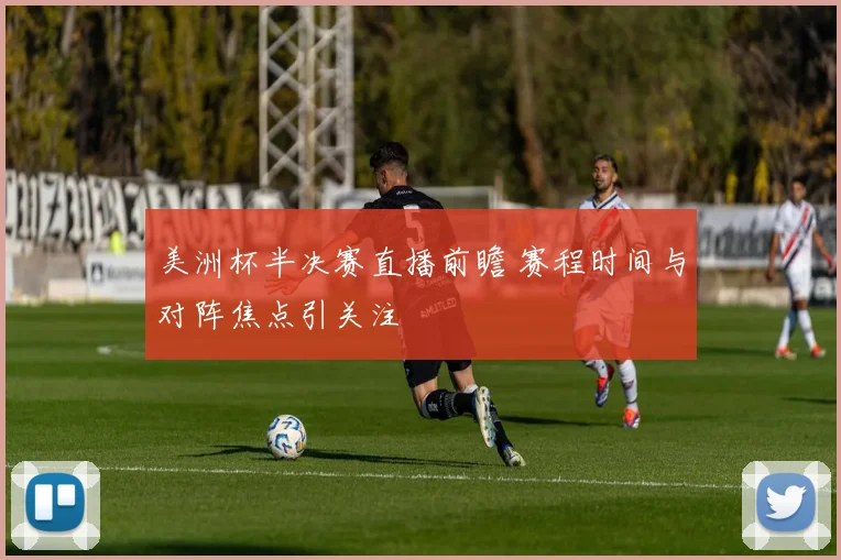 美洲杯半决赛直播前瞻 赛程时间与对阵焦点引关注