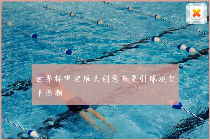 世界杯啤酒堆头创意布置引球迷打卡热潮