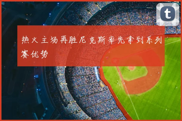热火主场再胜尼克斯率先拿到系列赛优势
