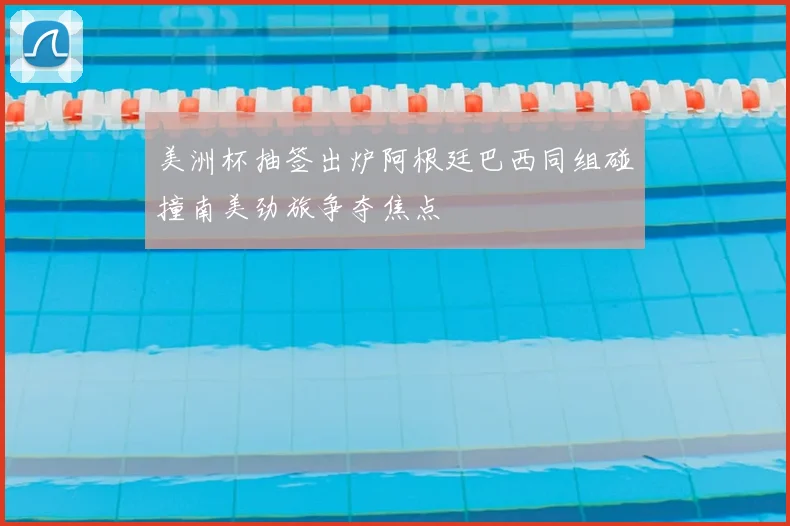 美洲杯抽签出炉阿根廷巴西同组碰撞南美劲旅争夺焦点