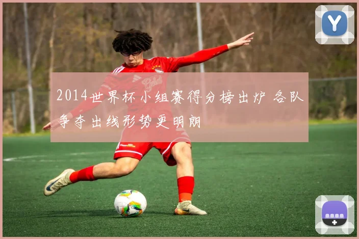 2014世界杯小组赛得分榜出炉 各队争夺出线形势更明朗