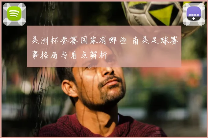 美洲杯参赛国家有哪些 南美足球赛事格局与看点解析