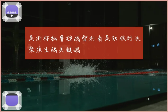 美洲杯秘鲁迎战智利南美劲旅对决聚焦出线关键战
