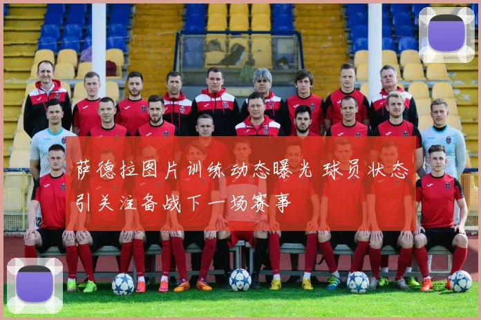 萨德拉图片训练动态曝光 球员状态引关注备战下一场赛事